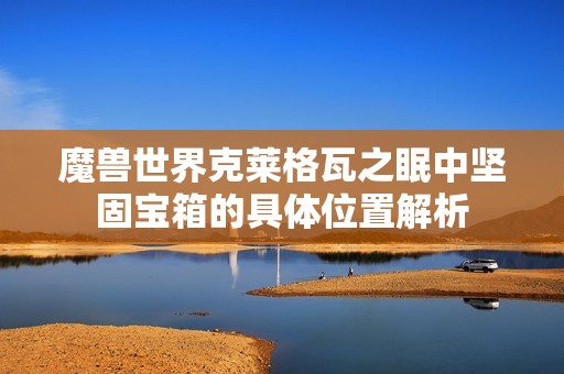 魔兽世界克莱格瓦之眠中坚固宝箱的具体位置解析