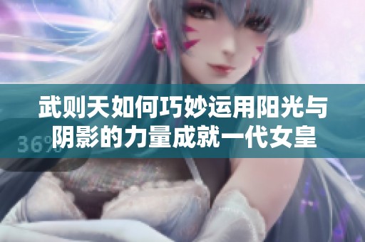 武则天如何巧妙运用阳光与阴影的力量成就一代女皇