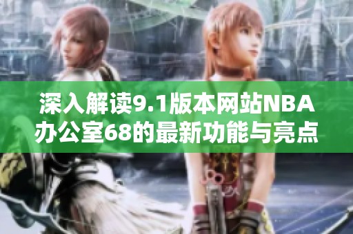深入解读9.1版本网站NBA办公室68的最新功能与亮点