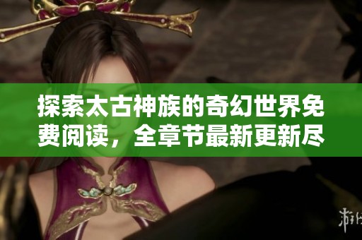 探索太古神族的奇幻世界免费阅读，全章节最新更新尽在此处