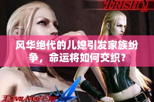 风华绝代的儿媳引发家族纷争，命运将如何交织？