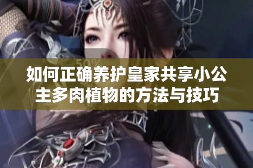 如何正确养护皇家共享小公主多肉植物的方法与技巧