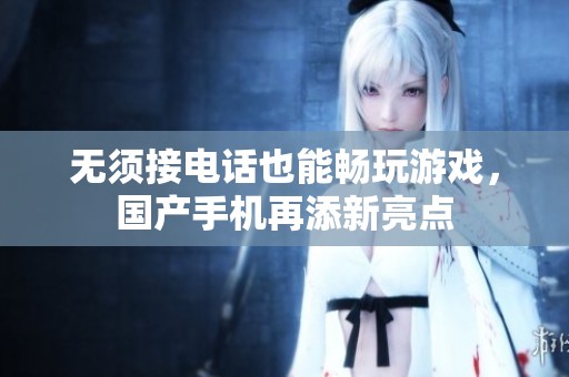 无须接电话也能畅玩游戏，国产手机再添新亮点