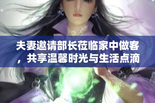 夫妻邀请部长莅临家中做客，共享温馨时光与生活点滴