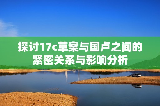 探讨17c草案与国卢之间的紧密关系与影响分析