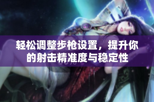 轻松调整步枪设置，提升你的射击精准度与稳定性