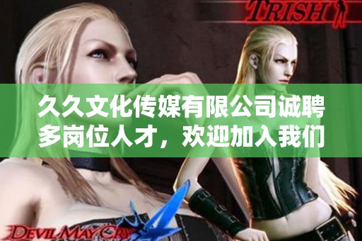 久久文化传媒有限公司诚聘多岗位人才，欢迎加入我们团队！