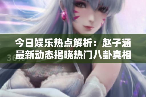 今日娱乐热点解析：赵子涵最新动态揭晓热门八卦真相
