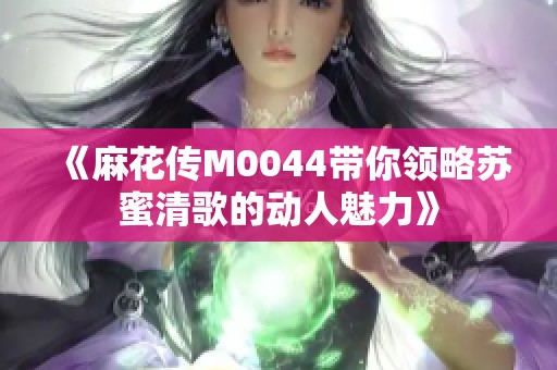 《麻花传M0044带你领略苏蜜清歌的动人魅力》