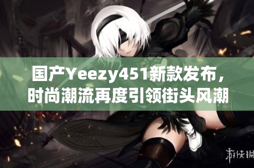 国产Yeezy451新款发布，时尚潮流再度引领街头风潮