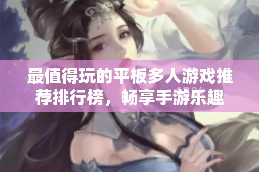 最值得玩的平板多人游戏推荐排行榜，畅享手游乐趣