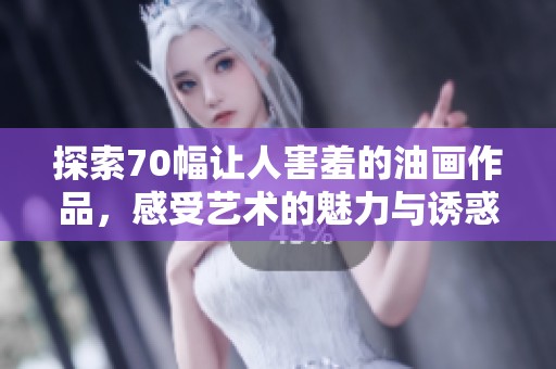探索70幅让人害羞的油画作品，感受艺术的魅力与诱惑
