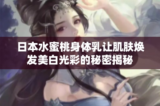 日本水蜜桃身体乳让肌肤焕发美白光彩的秘密揭秘