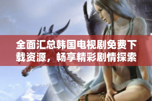 全面汇总韩国电视剧免费下载资源，畅享精彩剧情探索之旅