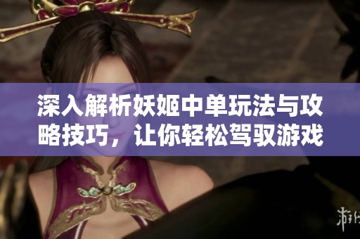 深入解析妖姬中单玩法与攻略技巧，让你轻松驾驭游戏小精灵