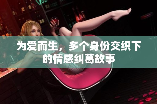 为爱而生，多个身份交织下的情感纠葛故事