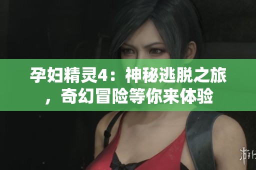 孕妇精灵4：神秘逃脱之旅，奇幻冒险等你来体验