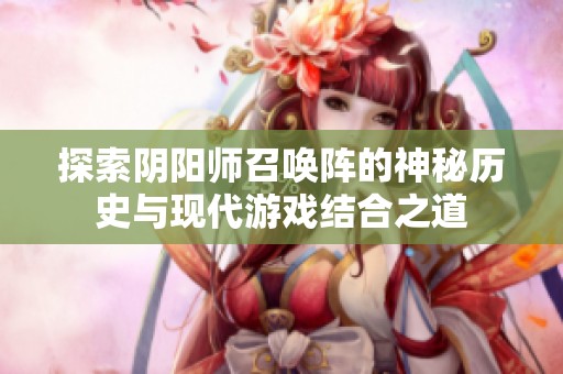 探索阴阳师召唤阵的神秘历史与现代游戏结合之道