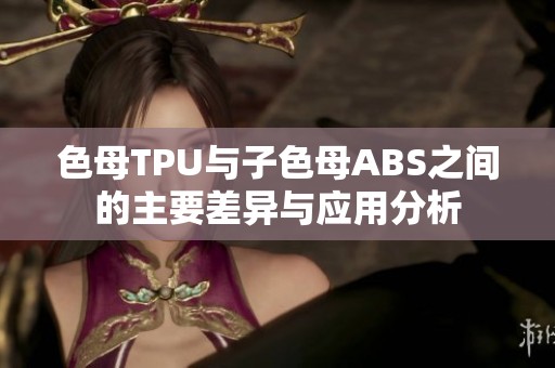 色母TPU与子色母ABS之间的主要差异与应用分析