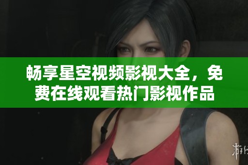 畅享星空视频影视大全，免费在线观看热门影视作品