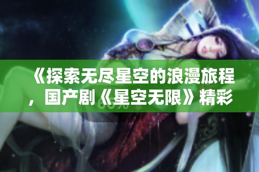 《探索无尽星空的浪漫旅程，国产剧《星空无限》精彩上线》