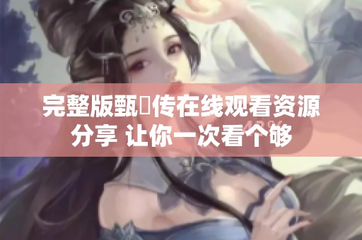 完整版甄嬛传在线观看资源分享 让你一次看个够