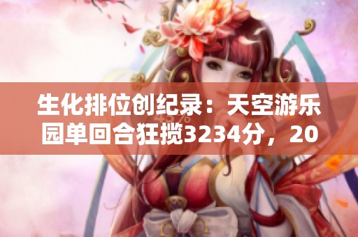 生化排位创纪录：天空游乐园单回合狂揽3234分，205连杀荣耀！