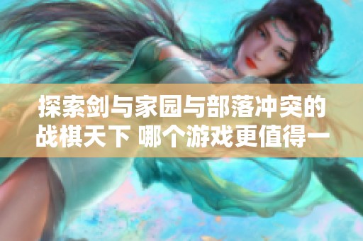 探索剑与家园与部落冲突的战棋天下 哪个游戏更值得一试