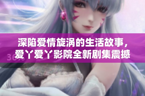 深陷爱情旋涡的生活故事，爱丫爱丫影院全新剧集震撼上线