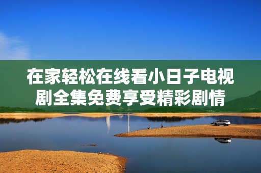 在家轻松在线看小日子电视剧全集免费享受精彩剧情
