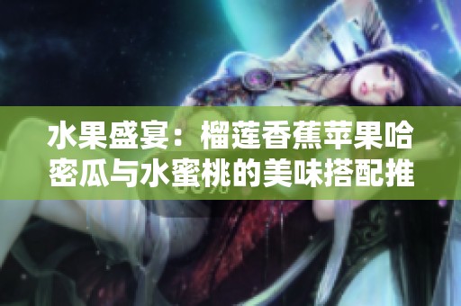 水果盛宴：榴莲香蕉苹果哈密瓜与水蜜桃的美味搭配推荐