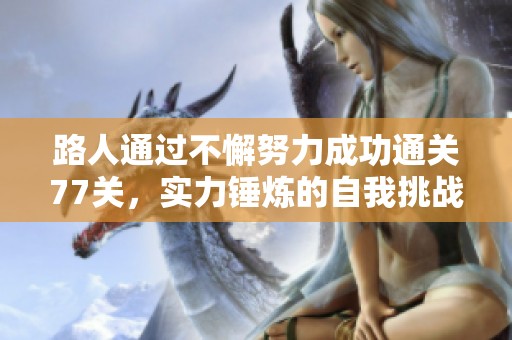 路人通过不懈努力成功通关77关，实力锤炼的自我挑战历程