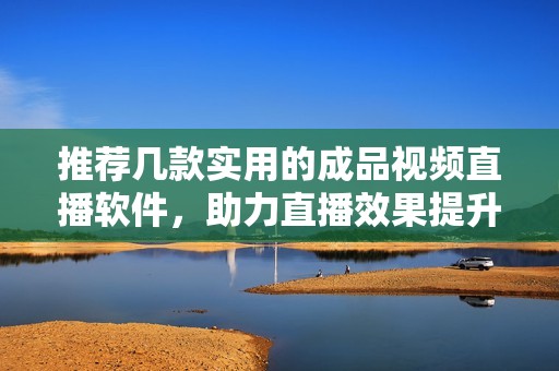 推荐几款实用的成品视频直播软件，助力直播效果提升