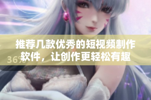 推荐几款优秀的短视频制作软件，让创作更轻松有趣