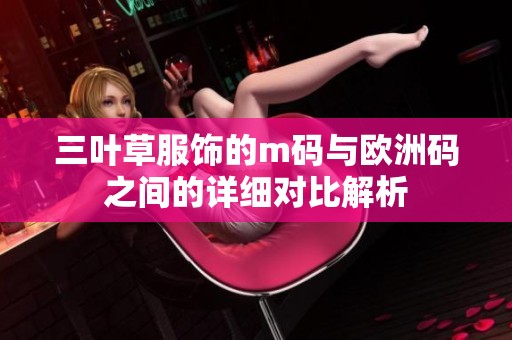 三叶草服饰的m码与欧洲码之间的详细对比解析