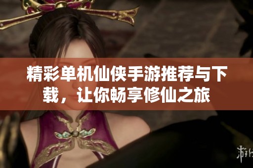 精彩单机仙侠手游推荐与下载，让你畅享修仙之旅