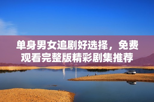 单身男女追剧好选择，免费观看完整版精彩剧集推荐