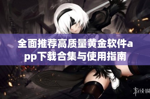 全面推荐高质量黄金软件app下载合集与使用指南
