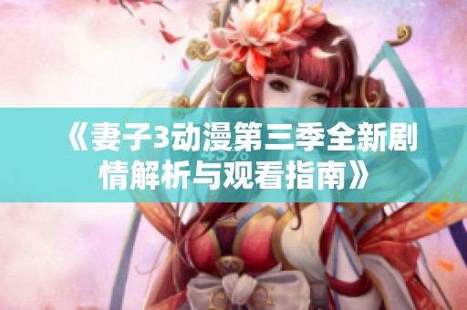 《妻子3动漫第三季全新剧情解析与观看指南》