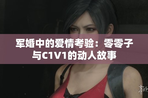军婚中的爱情考验：零零子与C1V1的动人故事