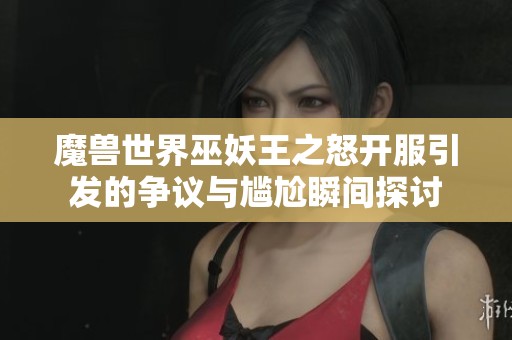 魔兽世界巫妖王之怒开服引发的争议与尴尬瞬间探讨