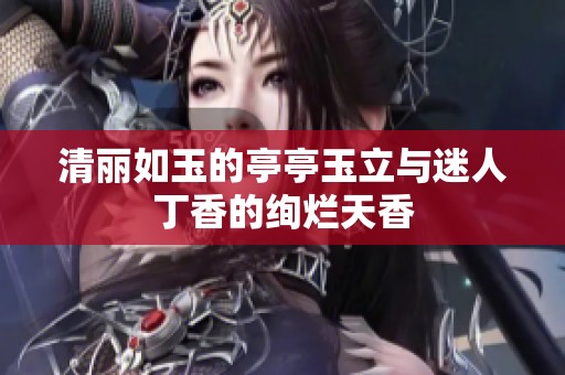 清丽如玉的亭亭玉立与迷人丁香的绚烂天香