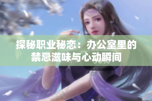探秘职业秘恋：办公室里的禁忌滋味与心动瞬间
