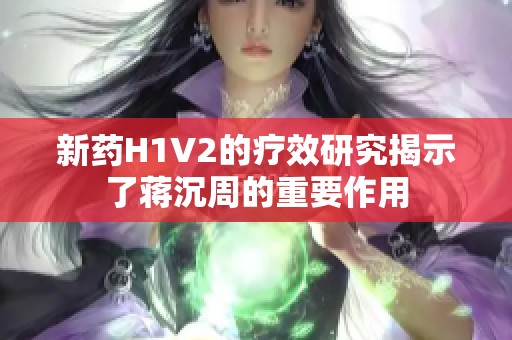 新药H1V2的疗效研究揭示了蒋沉周的重要作用