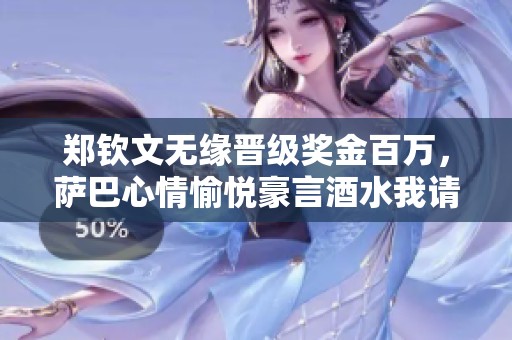 郑钦文无缘晋级奖金百万，萨巴心情愉悦豪言酒水我请！