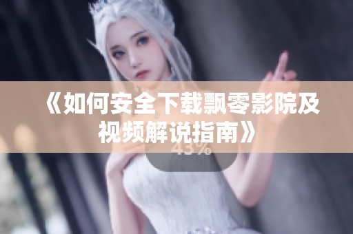 《如何安全下载飘零影院及视频解说指南》