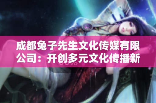 成都兔子先生文化传媒有限公司：开创多元文化传播新视野