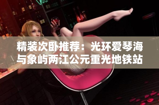 精装次卧推荐：光环爱琴海与象屿两江公元重光地铁站便捷生活体验