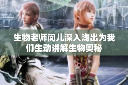 生物老师闵儿深入浅出为我们生动讲解生物奥秘