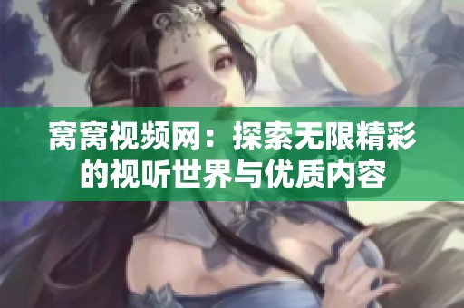 窝窝视频网：探索无限精彩的视听世界与优质内容
